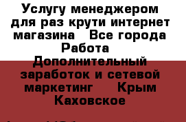 Услугу менеджером для раз крути интернет-магазина - Все города Работа » Дополнительный заработок и сетевой маркетинг   . Крым,Каховское